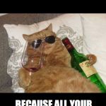 Cat wine | WHEN YOU REALIZE YOU CAN RELAX; BECAUSE ALL YOUR BABIES CAN BUY YOU ANOTHER BOTTLE! | image tagged in cat wine | made w/ Imgflip meme maker