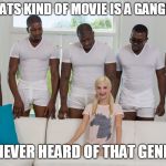 Some people get into trouble on their own | SO WHATS KIND OF MOVIE IS A GANGBANG? I NEVER HEARD OF THAT GENRE | image tagged in 5 black guys and blonde,nsfw | made w/ Imgflip meme maker