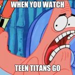 Patrick Star: WHYYY?!!! | WHEN YOU WATCH; TEEN TITANS GO | image tagged in patrick star whyyy | made w/ Imgflip meme maker
