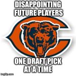 Chicago Bears | DISAPPOINTING FUTURE PLAYERS; ONE DRAFT PICK AT A TIME | image tagged in chicago bears | made w/ Imgflip meme maker