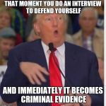 Donald Trump tho | THAT MOMENT YOU DO AN INTERVIEW TO DEFEND YOURSELF; AND IMMEDIATELY IT BECOMES CRIMINAL EVIDENCE | image tagged in donald trump tho | made w/ Imgflip meme maker