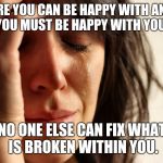 Sad woman | BEFORE YOU CAN BE HAPPY WITH ANYONE ELSE, YOU MUST BE HAPPY WITH YOURSELF. NO ONE ELSE CAN FIX WHAT IS BROKEN WITHIN YOU. | image tagged in sad woman | made w/ Imgflip meme maker
