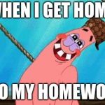 Blushing Patrick | WHEN I GET HOME; I DO MY HOMEWORK | image tagged in blushing patrick,scumbag | made w/ Imgflip meme maker