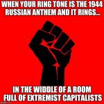 That would be a BAD thing, right? | WHEN YOUR RING TONE IS THE 1944 RUSSIAN ANTHEM AND IT RINGS... IN THE WIDDLE OF A ROOM FULL OF EXTREMIST CAPITALISTS | image tagged in red fist,capitalism,socialism | made w/ Imgflip meme maker