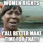 Sweet Brown | WOMEN RIGHTS; Y'ALL BETTER MAKE TIME FOR THAT!! | image tagged in sweet brown | made w/ Imgflip meme maker