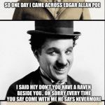 Edgar Allan Poe jokes | SO ONE DAY I CAME ACROSS EDGAR ALLAN POE; I SAID HEY DON’T YOU HAVE A RAVEN BESIDE YOU.. OH SORRY EVERY TIME YOU SAY COME WITH ME HE SAYS NEVERMORE | image tagged in chaplin bad pun,edgar allan poe,charlie chaplin,memes | made w/ Imgflip meme maker