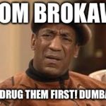Bill Cosby | TOM BROKAW; YOU DRUG THEM FIRST! DUMBASS.. | image tagged in bill cosby | made w/ Imgflip meme maker