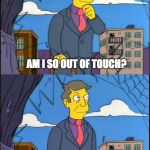 Skinner | AM I SO OUT OF TOUCH? NO, IT'S THE CUSTOMERS WHO ARE WRONG | image tagged in skinner | made w/ Imgflip meme maker