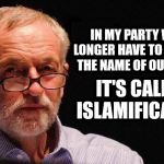 Corbyn's vision - Islamification, Islamisation, Islamization | IN MY PARTY WE NO LONGER HAVE TO WHISPER THE NAME OF OUR VISION; IT'S CALLED ISLAMIFICATION | image tagged in corbyn eww,party of hate,islamisation,islamization,communist socialist,vote corbyn | made w/ Imgflip meme maker