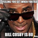 R kelly | THAT FEELING YOU GET WHEN YOU REALIZE; BILL COSBY IS 80 | image tagged in r kelly | made w/ Imgflip meme maker