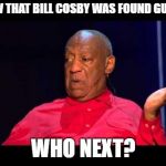 Bill Cosby | NOW THAT BILL COSBY WAS FOUND GUILTY; WHO NEXT? | image tagged in bill cosby | made w/ Imgflip meme maker