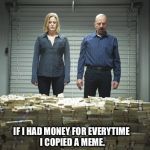Breaking bad money | IF I HAD MONEY FOR EVERYTIME I COPIED A MEME. | image tagged in breaking bad money | made w/ Imgflip meme maker