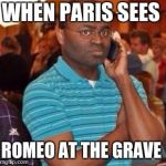 Black Guy On Phone | WHEN PARIS SEES; ROMEO AT THE GRAVE | image tagged in black guy on phone | made w/ Imgflip meme maker