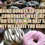 donuts | BRING DONUTS SO YOUR COWORKERS WILL LIKE YOU. CUT THEM IN HALF SO THEY WILL HATE YOU AGAIN. | image tagged in donuts,funny,memes,work,passive aggressive | made w/ Imgflip meme maker