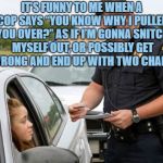 TRAFFIC COP | IT’S FUNNY TO ME WHEN A COP SAYS “YOU KNOW WHY I PULLED YOU OVER?” AS IF I’M GONNA SNITCH MYSELF OUT, OR POSSIBLY GET IT WRONG AND END UP WITH TWO CHARGES | image tagged in traffic cop,tickets,funny,memes,remain silent | made w/ Imgflip meme maker