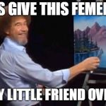 Modern Day Bob Ross Art | LET'S GIVE THIS FEMENIST; A HAPPY LITTLE FRIEND OVER HERE | image tagged in bob ross,funny,news,meme,feminist,feminism | made w/ Imgflip meme maker