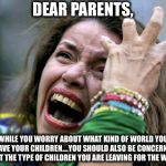 spoiled college girl | DEAR PARENTS, WHILE YOU WORRY ABOUT WHAT KIND OF WORLD YOU LEAVE YOUR CHILDREN....YOU SHOULD ALSO BE CONCERNED ABOUT THE TYPE OF CHILDREN YOU ARE LEAVING FOR THE WORLD. | image tagged in spoiled college girl,millennials,liberals,democratic party | made w/ Imgflip meme maker