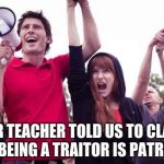 Offended Milennial | OUR TEACHER TOLD US TO CLAIM THAT BEING A TRAITOR IS PATRIOTIC. | image tagged in offended milennial | made w/ Imgflip meme maker