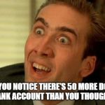 Richer than I thought | WHEN YOU NOTICE THERE'S 50 MORE DOLLARS IN YOUR BANK ACCOUNT THAN YOU THOUGHT YOU HAD | image tagged in nicolas cage,richer than i thought,rich,money,bank account,banking | made w/ Imgflip meme maker