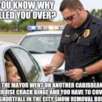 TRAFFIC COP | DO YOU KNOW WHY I PULLED YOU OVER? THE MAYOR WENT ON ANOTHER CARIBBEAN CRUISE CRACK BINGE AND YOU HAVE TO COVER THE SHORTFALL IN THE CITY SNOW REMOVAL BUDGET? | image tagged in traffic cop | made w/ Imgflip meme maker
