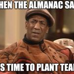 confused bill cosby | WHEN THE ALMANAC SAYS; IT'S TIME TO PLANT TEARS | image tagged in confused bill cosby | made w/ Imgflip meme maker