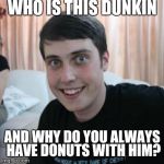 Overly attached boyfriend | WHO IS THIS DUNKIN; AND WHY DO YOU ALWAYS HAVE DONUTS WITH HIM? | image tagged in overly attached boyfriend | made w/ Imgflip meme maker