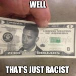 THE ZERO DOLLAR BILL | WELL; THAT'S JUST RACIST | image tagged in the zero dollar bill | made w/ Imgflip meme maker