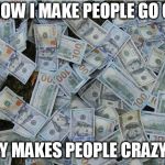 Money hundred dollar bills | LIKE HOW I MAKE PEOPLE GO CRAZY; MONEY MAKES PEOPLE CRAZY ALSO | image tagged in money hundred dollar bills | made w/ Imgflip meme maker