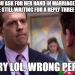 Sorry I Annoyed You With My Friendship | WHEN YOU ASK FOR HER HAND IN MARRIAGE, IS SEEN, AND YOU'RE STILL WAITING FOR A REPLY THREE DAYS LATER; SORRY LOL, WRONG PERSON | image tagged in sorry i annoyed you with my friendship | made w/ Imgflip meme maker