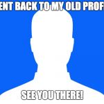 Blank Facebook Profile Pic | WENT BACK TO MY OLD PROFILE; SEE YOU THERE! | image tagged in blank facebook profile pic | made w/ Imgflip meme maker