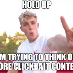 JAKE PAUL #1 | HOLD UP; IM TRYING TO THINK OF MORE CLICKBAIT CONTENT | image tagged in jake paul 1 | made w/ Imgflip meme maker