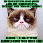 Grumpy Cat | YOU SHOULD INVEST IN A GOOD QUALITY NOSE HAIR TRIMMER SO PEOPLE DON'T VOMIT WHEN THEY LOOK AT YOUR FACE; ALSO GET THE HAIRY WART REMOVED FROM YOUR THIRD CHIN! | image tagged in grumpy cat | made w/ Imgflip meme maker