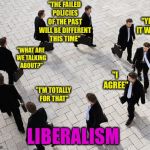 Running in circles | "THE FAILED POLICIES OF THE PAST WILL BE DIFFERENT THIS TIME"; "YES IT WILL"; "WHAT ARE WE TALKING ABOUT?"; "I AGREE"; "I'M TOTALLY FOR THAT"; LIBERALISM | image tagged in running in circles | made w/ Imgflip meme maker
