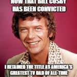 Mike Brady | NOW THAT BILL COSBY HAS BEEN CONVICTED; I RETAINED THE TITLE AS AMERICA'S GREATEST TV DAD OF ALL-TIME | image tagged in mike brady | made w/ Imgflip meme maker