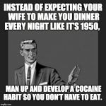 Man Up, Get A Coke Habit | INSTEAD OF EXPECTING YOUR WIFE TO MAKE YOU DINNER EVERY NIGHT LIKE IT’S 1950, MAN UP AND DEVELOP A COCAINE HABIT SO YOU DON’T HAVE TO EAT. | image tagged in kill yourself guy large,man up,cocaine | made w/ Imgflip meme maker