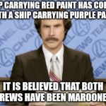 Ron Burgundy | A SHIP CARRYING RED PAINT HAS COLLIDED WITH A SHIP CARRYING PURPLE PAINT. IT IS BELIEVED THAT BOTH CREWS HAVE BEEN MAROONED. | image tagged in memes,ron burgundy | made w/ Imgflip meme maker
