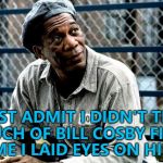 He still doesn't... | I MUST ADMIT I DIDN'T THINK MUCH OF BILL COSBY FIRST TIME I LAID EYES ON HIM... | image tagged in shawshank red,memes,bill cosby,prison | made w/ Imgflip meme maker