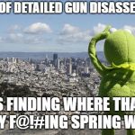 Kermit Searching | 90% OF DETAILED GUN DISASSEMBLY; IS FINDING WHERE THAT TINY F@!#ING SPRING WENT | image tagged in kermit searching | made w/ Imgflip meme maker