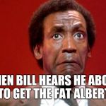 Bill Cosby Pooping | WHEN BILL HEARS HE ABOUT TO GET THE FAT ALBERT | image tagged in bill cosby pooping | made w/ Imgflip meme maker