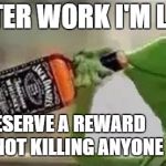 The struggle is real | AFTER WORK I'M LIKE; I DESERVE A REWARD FOR NOT KILLING ANYONE | image tagged in kermit the frog drinking vodka,kermit the frog,random,kermit | made w/ Imgflip meme maker