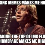 John Denver Sings | MAKING MEMES MAKES ME HAPPY; MAKING THE TOP OF IMG FLIPS HOMEPAGE MAKES ME HIGH | image tagged in john denver sings | made w/ Imgflip meme maker