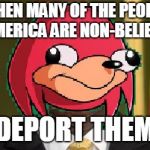 Uganda Knuckles President | WHEN MANY OF THE PEOPLE IN AMERICA ARE NON-BELIEVERS; DEPORT THEM | image tagged in uganda knuckles president | made w/ Imgflip meme maker