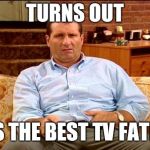 al bundy | TURNS OUT; HE'S THE BEST TV FATHER | image tagged in al bundy | made w/ Imgflip meme maker