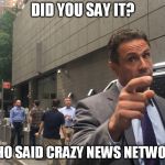Angry Chris Cuomo | DID YOU SAY IT? WHO SAID CRAZY NEWS NETWORK | image tagged in angry chris cuomo | made w/ Imgflip meme maker