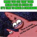 So I haven’t posted in a while... | WHEN YOU SEE THAT YOUR MEME PAGE IS DYING SO IT’S TIME TO MAKE A COMEBACK; Time to break out the new memes | image tagged in evil patrick,patrick,patrick star,memes,funny,trending | made w/ Imgflip meme maker