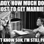 Father son | DADDY, HOW MUCH DOES IT COST TO GET MARRIED?"; I DON'T KNOW SON, I'M STILL PAYING. | image tagged in father son | made w/ Imgflip meme maker