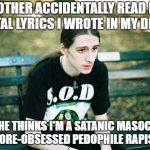 Death metal problems :( | MY MOTHER ACCIDENTALLY READ DEATH METAL LYRICS I WROTE IN MY DIARY; NOW SHE THINKS I'M A SATANIC MASOCHISTIC GORE-OBSESSED PEDOPHILE RAPIST | image tagged in first world metalhead,death metal,metal lyrics,funny,metalhead problems,problems | made w/ Imgflip meme maker