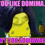 Spongemima | YOU LIKE DOMIMA... DON'T YOU SQUIDWARD? | image tagged in spongemima,memes | made w/ Imgflip meme maker