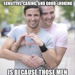 gay couple | THE REASON WOMEN FIND IT HARD TO FIND BOYFRIENDS WHO ARE SENSITIVE, CARING, AND GOOD-LOOKING; IS BECAUSE THOSE MEN ALREADY HAVE BOYFRIENDS. | image tagged in gay couple | made w/ Imgflip meme maker