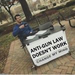 Change my mind | ANTI-GUN LAW DOESN'T WORK | image tagged in change my mind | made w/ Imgflip meme maker